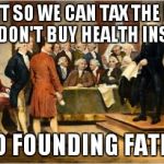 Founding Fathers | MAKE IT SO WE CAN TAX THE PEOPLE IF THEY DON'T BUY HEALTH INSURANCE SAID NO FOUNDING FATHER EVE | image tagged in founding fathers | made w/ Imgflip meme maker