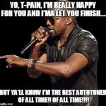 Kanye West  | YO, T-PAIN, I'M REALLY HAPPY FOR YOU AND I'MA LET YOU FINISH.... BUT YA'LL KNOW I'M THE BEST AUTOTUNER OF ALL TIME!! OF ALL TIME!!!! | image tagged in kanye west | made w/ Imgflip meme maker