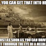 Jesus Talking To Cool Dude | SURE, YOU CAN GET THAT INTO HEAVEN JUST AS SOON AS YOU CAN DRIVE IT THROUGH THE EYE OF A NEEDLE | image tagged in memes,jesus talking to cool dude | made w/ Imgflip meme maker