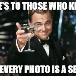 Because the word "selfie" isn't obvious enough... | HERE'S TO THOSE WHO KNOW NOT EVERY PHOTO IS A SELFIE. | image tagged in cheers,selfie | made w/ Imgflip meme maker