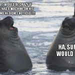 Two Awkward Seals | IT THAT WOULD BE CRAZY IF A SEAL HAD A MACHINE ON HIS HEAD AND HE DIDN'T NOTICED IT! HA, SURE WOULD BE! | image tagged in two awkward seals | made w/ Imgflip meme maker