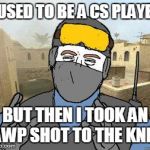 True story bro | I USED TO BE A CS PLAYER BUT THEN I TOOK AN AWP SHOT TO THE KNEE | image tagged in counter-strike | made w/ Imgflip meme maker