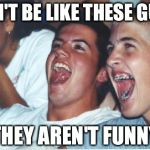 Immature High Schooler | DON'T BE LIKE THESE GUYS THEY AREN'T FUNNY | image tagged in immature high schooler | made w/ Imgflip meme maker