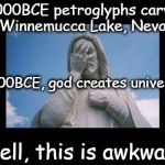 Well, this is awkward | 12000BCE petroglyphs carved a Winnemucca Lake, Nevada Well, this is awkward 4000BCE, god creates universe | image tagged in jesusfacepalm,well this is awkward,jesus,bible,god,religion | made w/ Imgflip meme maker