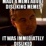 inception | MADE A MEME ABOUT DISLIKING MEMES IT WAS IMMEDIATELY DISLIKED | image tagged in inception | made w/ Imgflip meme maker