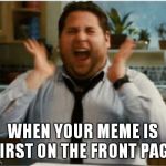Excited can't wait | WHEN YOUR MEME IS FIRST ON THE FRONT PAGE | image tagged in excited can't wait | made w/ Imgflip meme maker