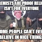 isis | EXTREMISTS ARE PROOF RELIGION ISN'T FOR EVERYONE SOME PEOPLE CAN'T EVEN BELIEVE IN NICE THINGS | image tagged in isis | made w/ Imgflip meme maker