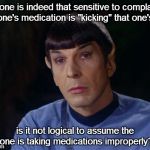 Logic
 | If one is indeed that sensitive to complain that one's medication is "kicking" that one's ass, is it not logical to assume the one is taking | image tagged in spock | made w/ Imgflip meme maker
