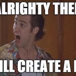 ace ventura | ALRIGHTY THEN I WILL CREATE A PBI. | image tagged in ace ventura | made w/ Imgflip meme maker