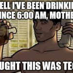 Teletoon at Night Archer Premiere Contest | WELL I'VE BEEN DRINKING SINCE 6:00 AM, MOTHER. I THOUGHT THIS WAS TEQUILA | image tagged in teletoon at night archer premiere contest | made w/ Imgflip meme maker