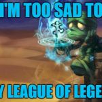 Doctor Who - League of Legends - Are You My Mummy? | I'M TOO SAD TO PLAY LEAGUE OF LEGENDS | image tagged in doctor who - league of legends - are you my mummy | made w/ Imgflip meme maker