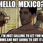 Teletoon at Night Archer Premiere Contest | HELLO, MEXICO? YEAH, I'M JUST CALLING TO LET YOU KNOW THAT WORMS ARE NOT GOING TO CUT IT ANYMORE. | image tagged in teletoon at night archer premiere contest | made w/ Imgflip meme maker