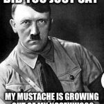 Disbelief Hitler | DID YOU JUST SAY MY MUSTACHE IS GROWING OUT OF MY NOSE!!!!!??? | image tagged in disbelief hitler | made w/ Imgflip meme maker