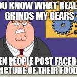 Every time I go on fb | YOU KNOW WHAT REALLY GRINDS MY GEARS WHEN PEOPLE POST FACEBOOK PICTURE OF THEIR FOODS | image tagged in grind my gears | made w/ Imgflip meme maker