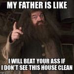 hagrid  | MY FATHER IS LIKE I WILL BEAT YOUR ASS IF I DON'T SEE THIS HOUSE CLEAN | image tagged in hagrid | made w/ Imgflip meme maker
