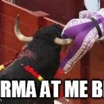 I get the "point" of karma now | KARMA AT ME BRO | image tagged in karma,come at me bro,bullfighting | made w/ Imgflip meme maker