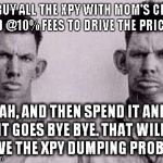 Paycoin idiots GAW | LETS BUY ALL THE XPY WITH MOM'S CREDIT CARD @10% FEES TO DRIVE THE PRICE UP YAH, AND THEN SPEND IT AND IT GOES BYE BYE. THAT WILL SOLVE THE  | image tagged in paycoin idiots gaw | made w/ Imgflip meme maker