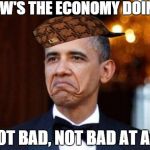 Totally | HOW'S THE ECONOMY DOING? "NOT BAD, NOT BAD AT ALL" | image tagged in obama not bad,scumbag,memes,funny,true | made w/ Imgflip meme maker