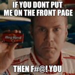Ricky Bobby | IF YOU DONT PUT ME ON THE FRONT PAGE THEN F#@! YOU | image tagged in ricky bobby | made w/ Imgflip meme maker