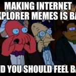You Should Feel Bad Zoidberg | MAKING INTERNET EXPLORER MEMES IS BAD AND YOU SHOULD FEEL BAD | image tagged in memes,you should feel bad zoidberg,internet explorer | made w/ Imgflip meme maker