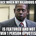 Forest Whitaker | MY FACE WHEN MY HILARIOUS MEME IS FEATURED AND NOT EVEN 1 PERSON UPVOTES IT | image tagged in forest whitaker | made w/ Imgflip meme maker