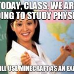 C'mon, teacher, really? - Useless Highschool Teacher | TODAY, CLASS, WE ARE GOING TO STUDY PHYSICS WE WILL USE MINECRAFT AS AN EXAMPLE | image tagged in useless highschool teacher,minecraft,memes,teacher,physics | made w/ Imgflip meme maker