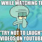 Squidward | ME WHILE WATCHING THE "TRY NOT TO LAUGH" VIDEOS ON YOUTUBE | image tagged in squidward,funny | made w/ Imgflip meme maker