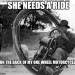 One wheel motorcycle | SHE NEEDS A RIDE ON THE BACK OF MY ONE WHEEL MOTORCYCLE | image tagged in motorcycle,ride | made w/ Imgflip meme maker