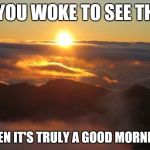 good morning | IF YOU WOKE TO SEE THIS THEN IT'S TRULY A GOOD MORNING | image tagged in good morning | made w/ Imgflip meme maker