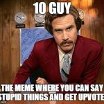 To be fair, they somehow end up funny. | 10 GUY THE MEME WHERE YOU CAN SAY STUPID THINGS AND GET UPVOTES | image tagged in ron burgandy,memes | made w/ Imgflip meme maker