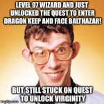 Caleb The Nerd | LEVEL 97 WIZARD AND JUST UNLOCKED THE QUEST TO ENTER DRAGON KEEP AND FACE BALTHAZAR! BUT STILL STUCK ON QUEST TO UNLOCK VIRGINITY | image tagged in nerd,funny,memes,wizard | made w/ Imgflip meme maker