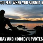 sunsetlakelonelyman | HOW YOU FEEL WHEN YOU SUBMIT MEMES EVERYDAY AND NOBODY UPVOTES THEM | image tagged in sunsetlakelonelyman | made w/ Imgflip meme maker