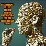 pills | RESENTMENT IS LIKE TAKING POISON AND WAITING FOR THE OTHER PERSON TO DIE | image tagged in pills,motivation | made w/ Imgflip meme maker
