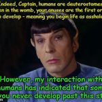 Spock on humans
 | Indeed, Captain, humans are deuterostomes. When in the womb, your anuses are the first orifice to develop - meaning you begin life as asshol | image tagged in spock | made w/ Imgflip meme maker