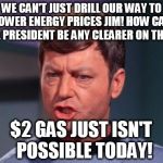 mccoy | WE CAN'T JUST DRILL OUR WAY TO LOWER ENERGY PRICES JIM! HOW CAN THE PRESIDENT BE ANY CLEARER ON THAT!! $2 GAS JUST ISN'T  POSSIBLE TODAY! | image tagged in mccoy | made w/ Imgflip meme maker