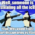 penguins with guns | Well, someone is stealing all the ice. Yeah. Why would it just start dissapearing by itself? | image tagged in penguins with guns | made w/ Imgflip meme maker