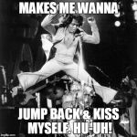 Jump Back & Kiss Myself | MAKES ME WANNA JUMP BACK & KISS MYSELF. HU-UH! | image tagged in jump back  kiss myself | made w/ Imgflip meme maker