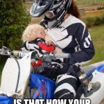biker tit | COME ON NOW... IS THAT HOW YOUR MOTHER RAISED YOU? | image tagged in biker tit | made w/ Imgflip meme maker