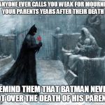 Batman Grave | IF ANYONE EVER CALLS YOU WEAK FOR MOURNING YOUR PARENTS YEARS AFTER THEIR DEATH REMIND THEM THAT BATMAN NEVER GOT OVER THE DEATH OF HIS PARE | image tagged in batman grave,batman,parents | made w/ Imgflip meme maker