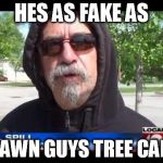 fuck her right in the pussy  | HES AS FAKE AS A LAWN GUYS TREE CARE! | image tagged in fuck her right in the pussy | made w/ Imgflip meme maker
