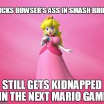 Princess Peach | KICKS BOWSER'S ASS IN SMASH BROS STILL GETS KIDNAPPED IN THE NEXT MARIO GAME | image tagged in princess peach,super smash bros,smash bros,super mario | made w/ Imgflip meme maker