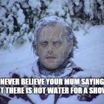Never believe your mum's sayings - Hot Water | NEVER BELIEVE YOUR MUM SAYING THAT THERE IS HOT WATER FOR A SHOWER. | image tagged in shinning,memes | made w/ Imgflip meme maker