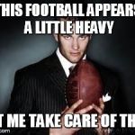 cheater Brady | THIS FOOTBALL APPEARS A LITTLE HEAVY LET ME TAKE CARE OF THAT | image tagged in cheater brady | made w/ Imgflip meme maker