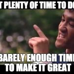 bruce lee | NOT PLENTY OF TIME TO DO IT BARELY ENOUGH TIME TO MAKE IT GREAT | image tagged in bruce lee | made w/ Imgflip meme maker