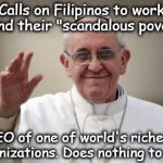 Pope Francis | Calls on Filipinos to work to end their "scandalous poverty" CEO of one of world's richest organizations. Does nothing to help. | image tagged in pope francis,god,bible,religion | made w/ Imgflip meme maker