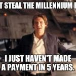 Han Solo' ready. Are you? | I DIDN'T STEAL THE MILLENNIUM FALCON I JUST HAVEN'T MADE A PAYMENT IN 5 YEARS. | image tagged in han solo' ready are you | made w/ Imgflip meme maker
