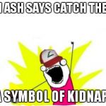 Catch all the pokemon! | WHEN ASH SAYS CATCH THEM ALL IT'S A SYMBOL OF KIDNAPPING | image tagged in catch all the pokemon | made w/ Imgflip meme maker