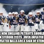 New England Patriots | THE NEW ENGLAND PATRIOTS SHOULD BE GIVEN STEROID TESTS.  OVER-INFLATED EGOS AND DEFLATED BALLS ARE A SIGN OF STEROID USE. | image tagged in new england patriots | made w/ Imgflip meme maker