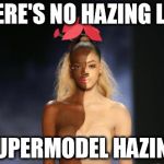 Black or What? | THERE'S NO HAZING LIKE SUPERMODEL HAZING | image tagged in black or what | made w/ Imgflip meme maker