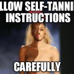 Black or What? | FOLLOW SELF-TANNING INSTRUCTIONS CAREFULLY | image tagged in black or what | made w/ Imgflip meme maker